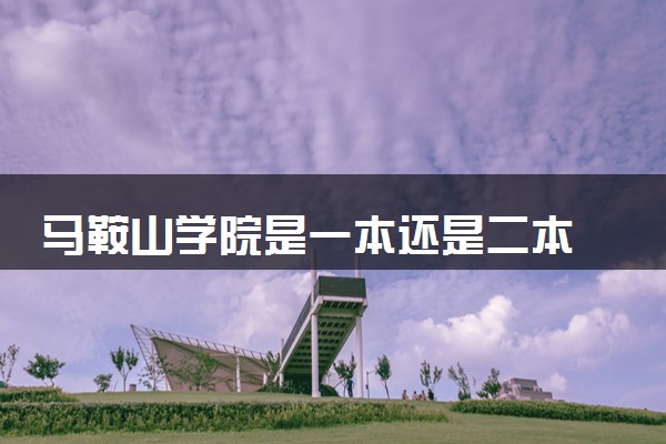 马鞍山学院是一本还是二本 算好大学吗