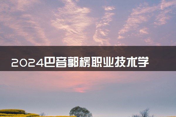 2024巴音郭楞职业技术学院在四川录取分数线 各专业分数及位次