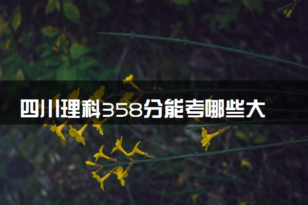 四川理科358分能考哪些大学 2025考生稳上的大学名单