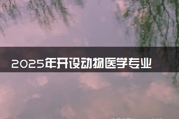 2025年开设动物医学专业大学排名及评级 高校排行榜