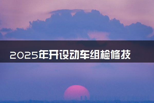 2025年开设动车组检修技术专业大学排名及评级 高校排行榜