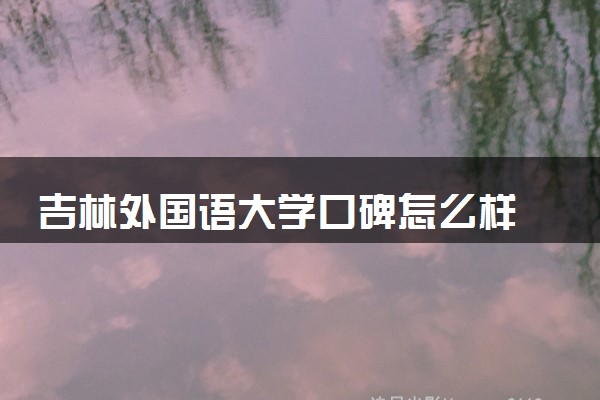 吉林外国语大学口碑怎么样 学校好不好