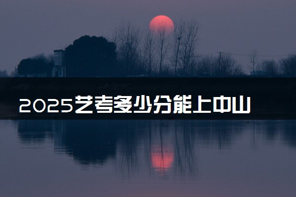 2025艺考多少分能上中山火炬职业技术学院 最低分数线是多少