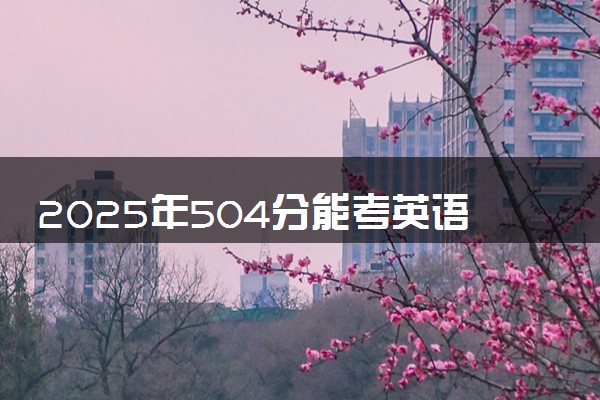 2025年504分能考英语专业吗 504分英语专业大学推荐