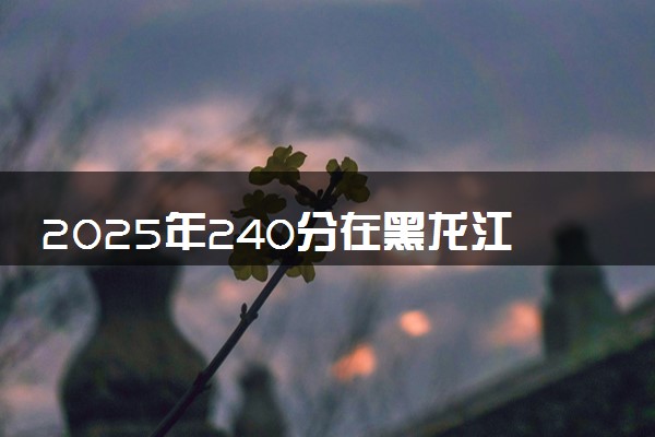 2025年240分在黑龙江上什么大学好 近三年录取分数线是多少