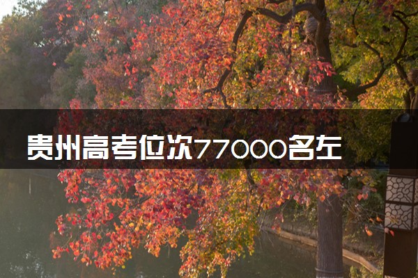 贵州高考位次77000名左右报什么大学好（2025年参考）