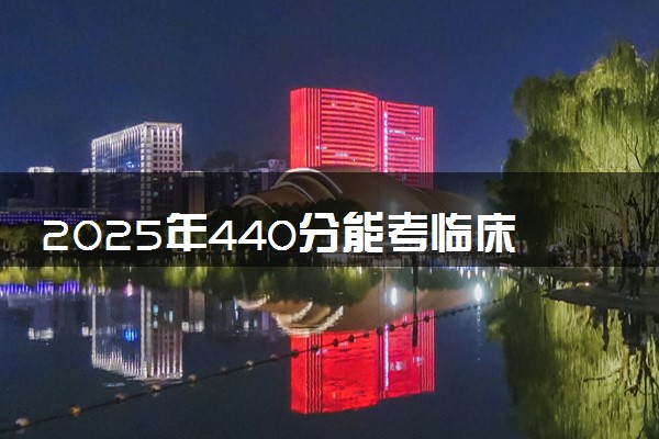 2025年440分能考临床医学专业吗 440分临床医学专业大学推荐