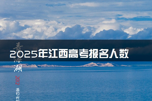 2025年江西高考报名人数预测 大概多少人参加高考