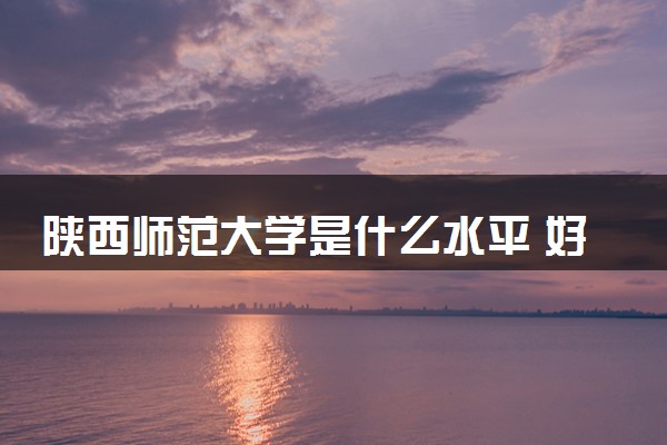 陕西师范大学是什么水平 好不好考