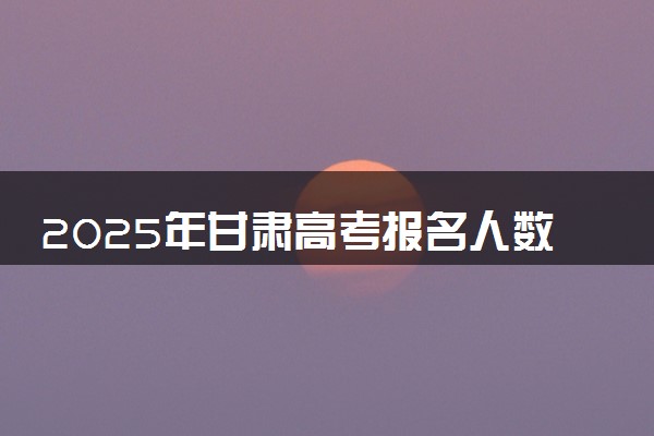 2025年甘肃高考报名人数预测 大概多少人参加高考