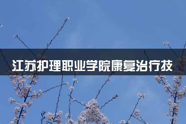 江苏护理职业学院康复治疗技术专业怎么样 录取分数线多少