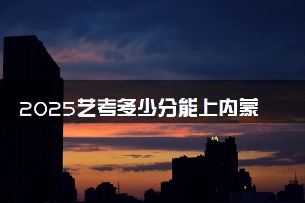 2025艺考多少分能上内蒙古建筑职业技术学院 最低分数线是多少