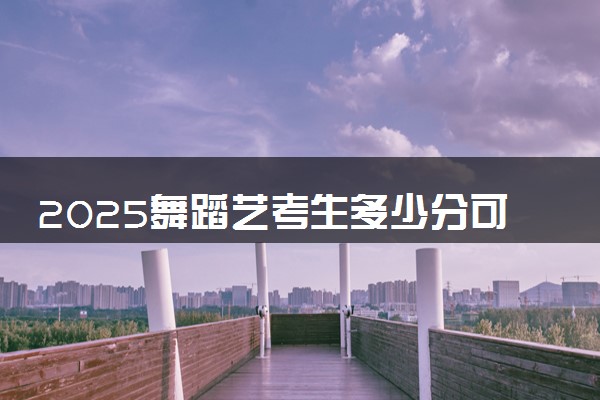 2025舞蹈艺考生多少分可以报西安理工大学